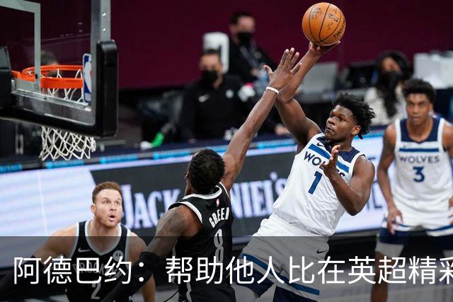 阿德巴约：帮助他人比在英超精彩进球更有意义